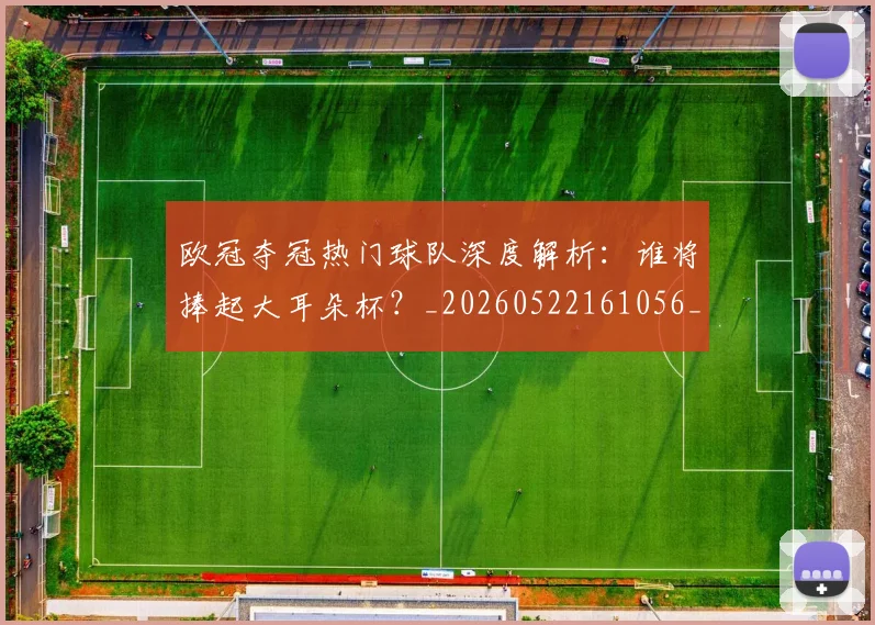 欧冠夺冠热门球队深度解析：谁将捧起大耳朵杯？_20260522161056_20260708190518