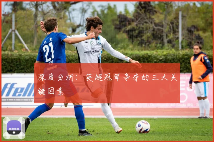 深度分析:英超冠军争夺的三大关键因素