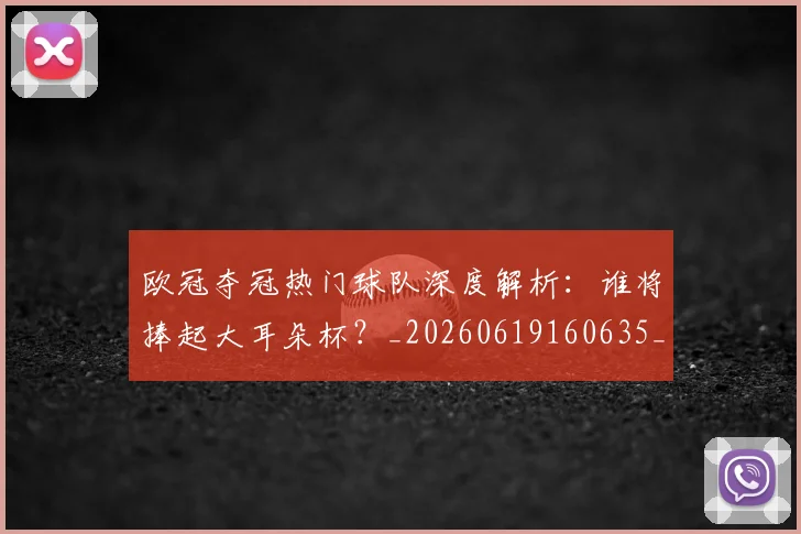 欧冠夺冠热门球队深度解析:谁将捧起大耳朵杯?_20260619160635_20260707150742