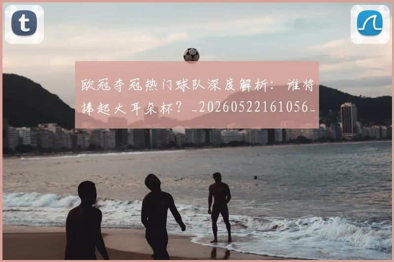 欧冠夺冠热门球队深度解析:谁将捧起大耳朵杯?_20260522161056_20260708190518